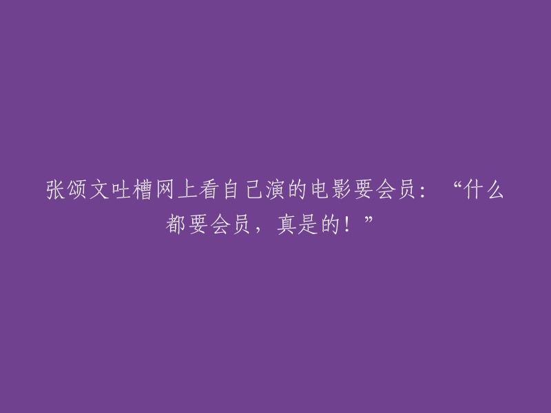 张颂文抱怨在线观看自己出演的电影需付费会员：“真是一切皆需会员！”