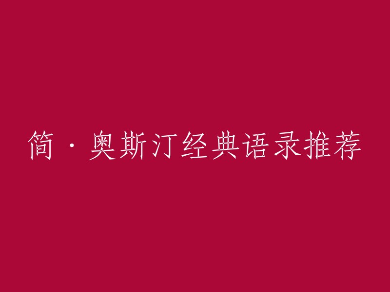 以下是一些简·奥斯汀的经典语录：

- “我相信，一个人的性格应该是这样的：他有足够的勇气去追求自己的幸福，但也有足够的智慧去避免那些会毁掉他的幸福的事情。”
- “我不知道我是否相信上帝，但我知道我宁愿相信他，也不愿相信自己。”
- “如果你想要得到你从未拥有过的东西，那么你必须去做你从未做过的事情。”