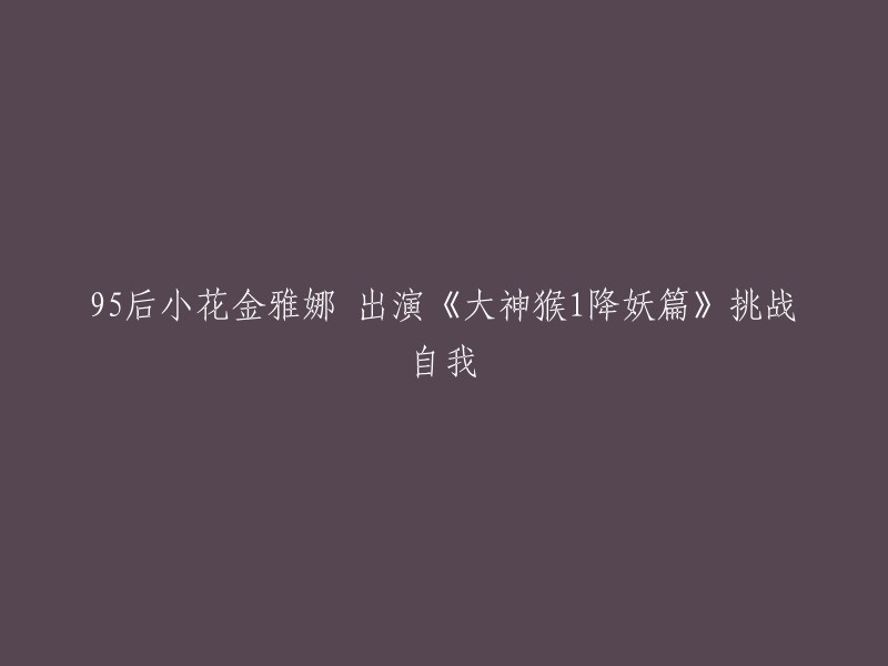 《大神猴1降妖篇》：95后小花金雅娜挑战自我，演绎新角色