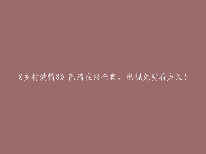 《乡村爱情8》高清完整在线观看，免费观看电视的方法！