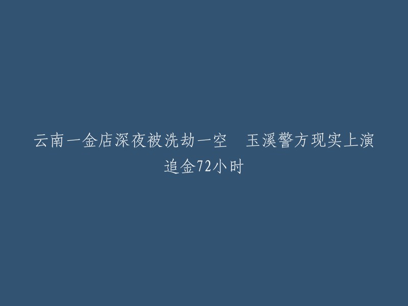 玉溪警方72小时追逐战：金店深夜遭抢劫，一切财物被洗劫一空"