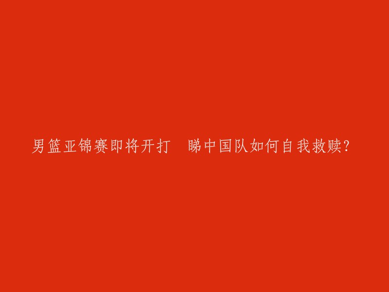 好的，我可以帮你重写这个标题。以下是一些可能的标题：

- 中国男篮亚锦赛：如何实现自我救赎？
- 中国男篮亚锦赛：如何在困境中寻找自我救赎？
- 中国男篮亚锦赛：如何通过自我救赎重回巅峰？