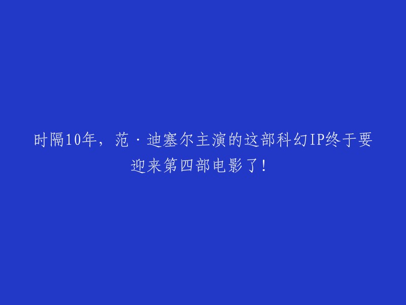 范·迪塞尔主演的科幻系列电影时隔10年终迎第四部！