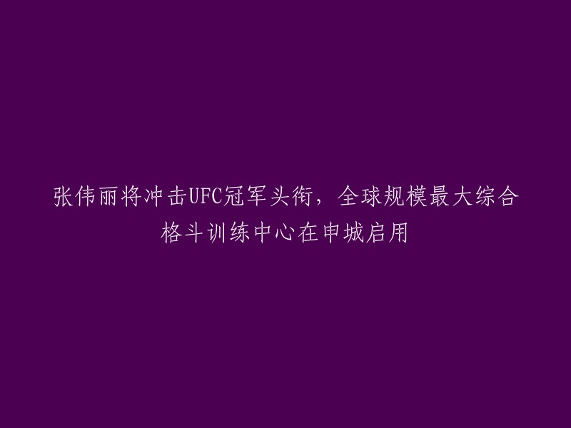 张伟丽将努力争夺UFC冠军，全球最大规模综合格斗训练中心在申城启动