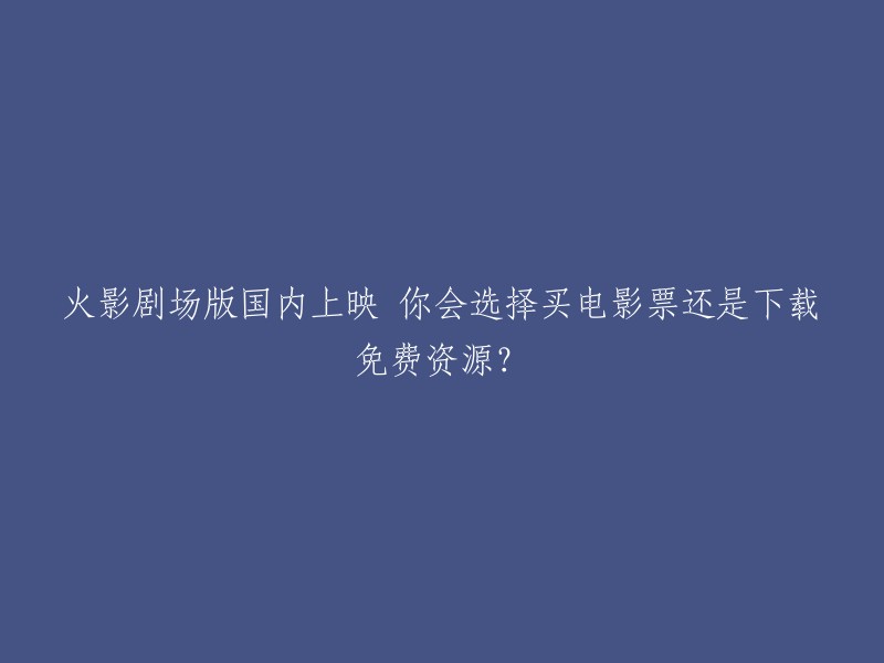 《火影忍者剧场版》国内上映：购买电影票还是选择免费资源？