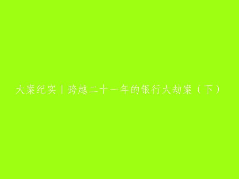 大案纪实：跨越二十一年的银行大劫案(续)