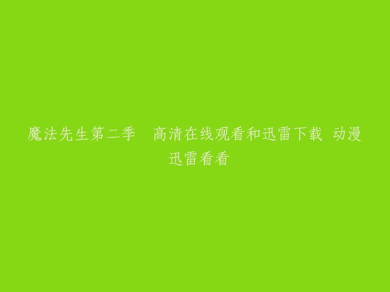 你好，以下是你提供的标题的重写：- 魔法先生第二季高清在线观看和迅雷下载动漫迅雷看看

这个标题可以在迅雷看看网站上观看魔法先生第二季的高清视频。如果你想下载魔法先生第二季，你可以在迅雷下载网站上搜索“魔法先生第二季”，然后选择一个可靠的下载链接进行下载。