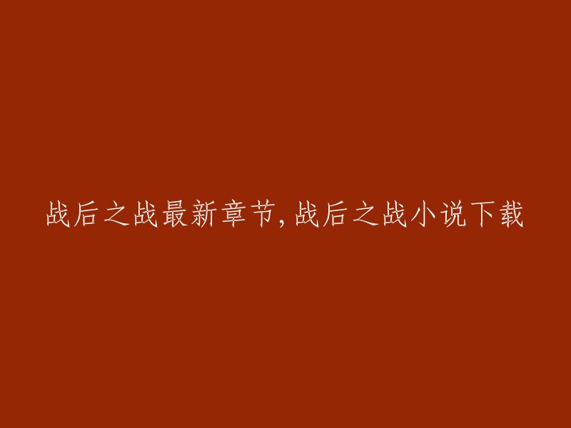 您好，根据我的搜索结果，您可以在以下网站上找到《战后之战》的最新章节和小说下载：

- 起点中文网
- 豆瓣阅读