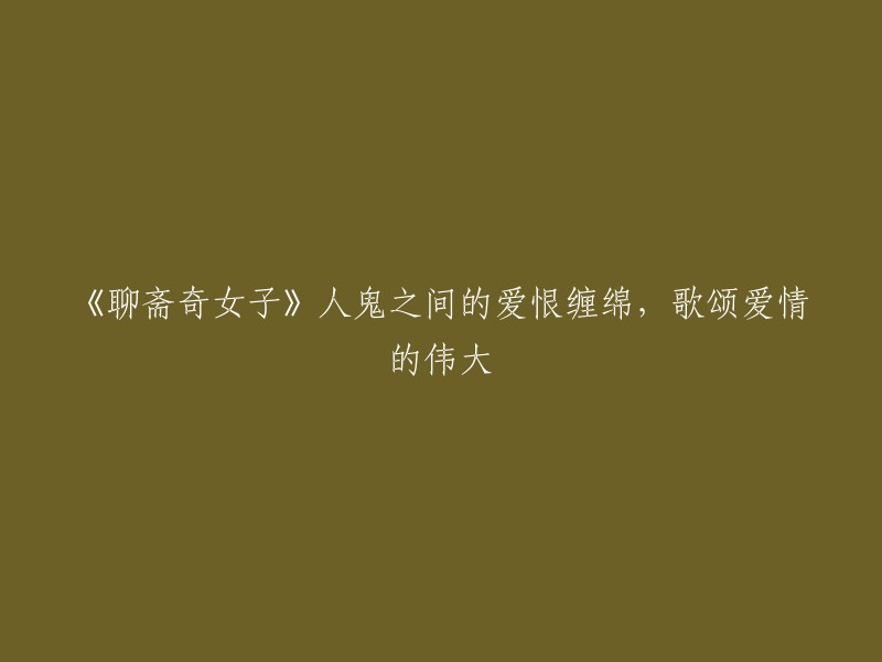 《聊斋志异》中人鬼爱情的壮丽篇章：赞美爱情的无尽魅力