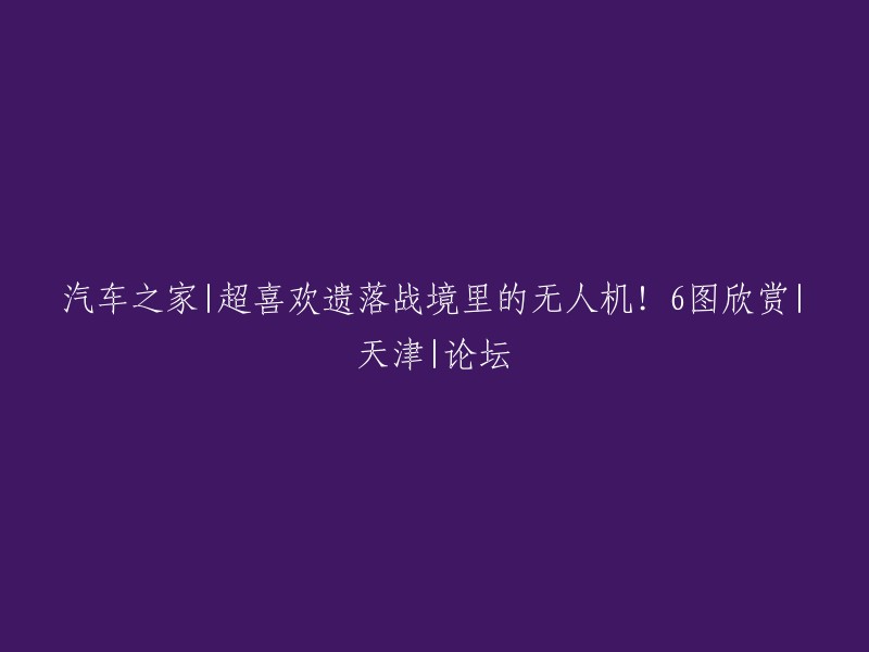 您好！根据您的需求，我为您重写了标题。以下是新的标题：

- 汽车之家|遗落战境里的无人机太酷了！6图欣赏|天津|论坛