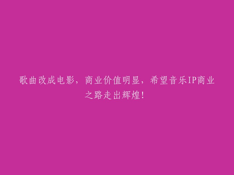 将歌曲改编成电影，商业潜力巨大，期待音乐IP在商业领域取得辉煌成就！