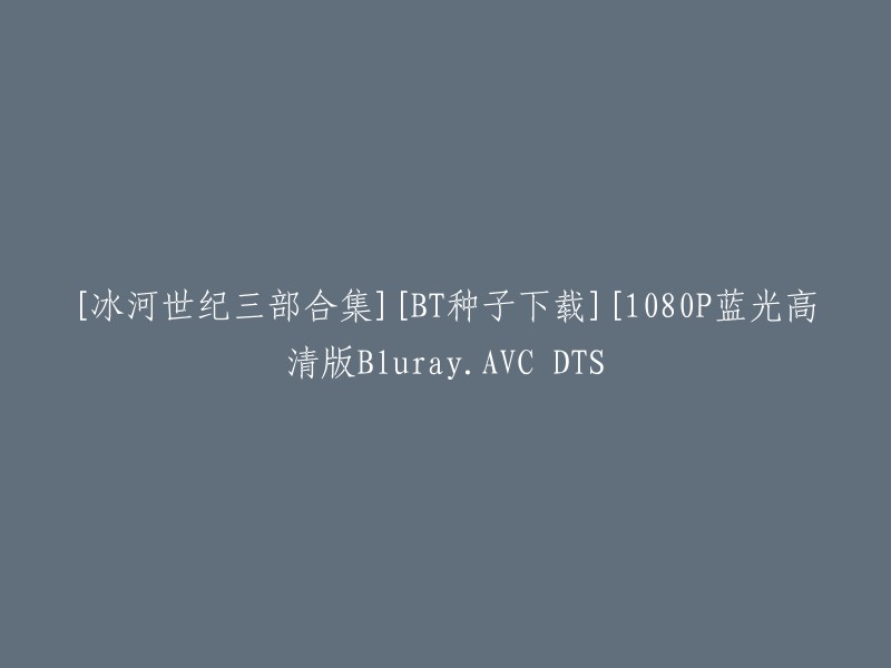 您可以在迅雷的搜索栏里输入“冰河世纪三部合集BT种子下载”来找到您需要的内容。此外，豆瓣电影上也有《冰川时代》系列电影的信息，其中包括了1、2、3三部合集 。