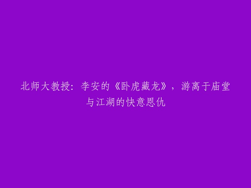 北师大教授解析：李安电影《卧虎藏龙》中庙堂与江湖的快意恩仇