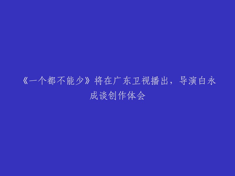 广东卫视将播出《一个都不能少》导演白永成分享创作心得