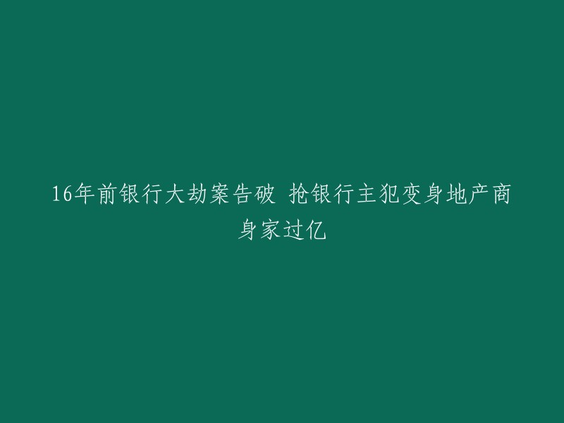 16年后，银行大劫案得以侦破：从抢劫银行的主犯到身家过亿的地产商"