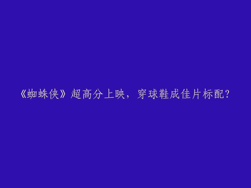 《蜘蛛侠》票房大卖，球鞋成为观影必备时尚元素？