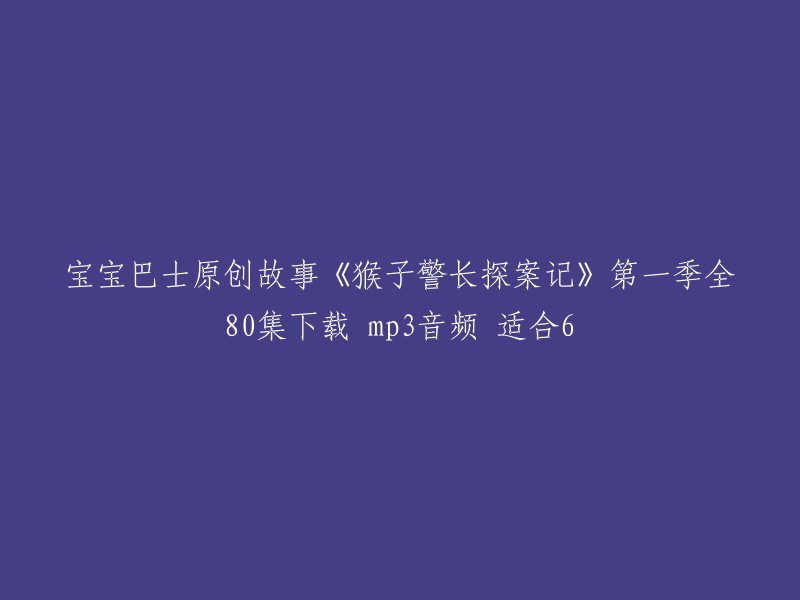 您好，您可以在这里找到《猴子警长探案记》第一季全80集的mp3音频下载链接。这个系列的第一季共有80集，每集都有独立的标题，您可以根据需要下载。此外，您还可以在这里找到其他季节和番外篇的资源。