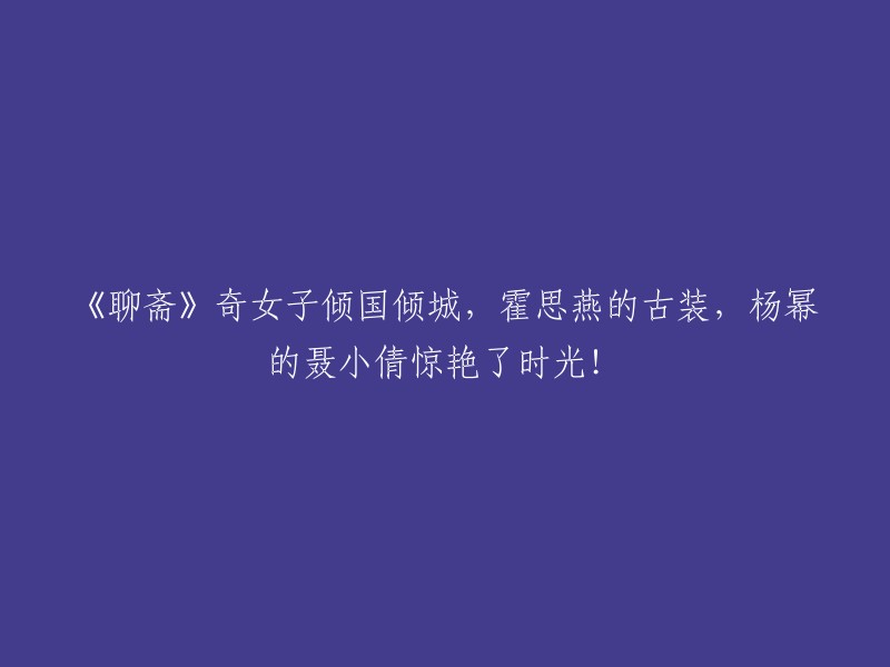 《聊斋志异》中的奇女子魅力四射，霍思燕演绎古装聂小倩，杨幂惊艳时光！