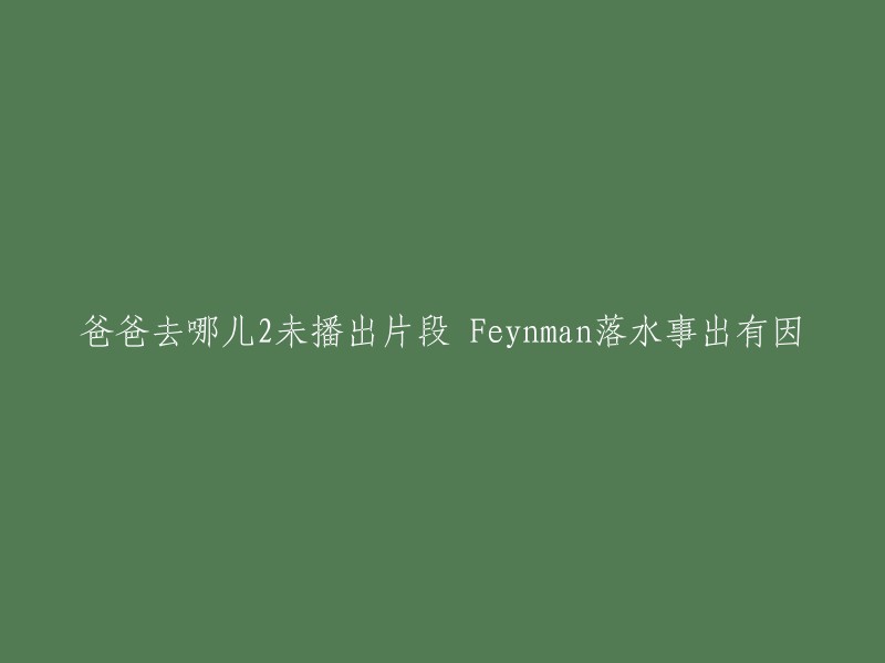 这个标题可以写成“爸爸去哪儿2未播出片段：Feynman落水事出有因”  。