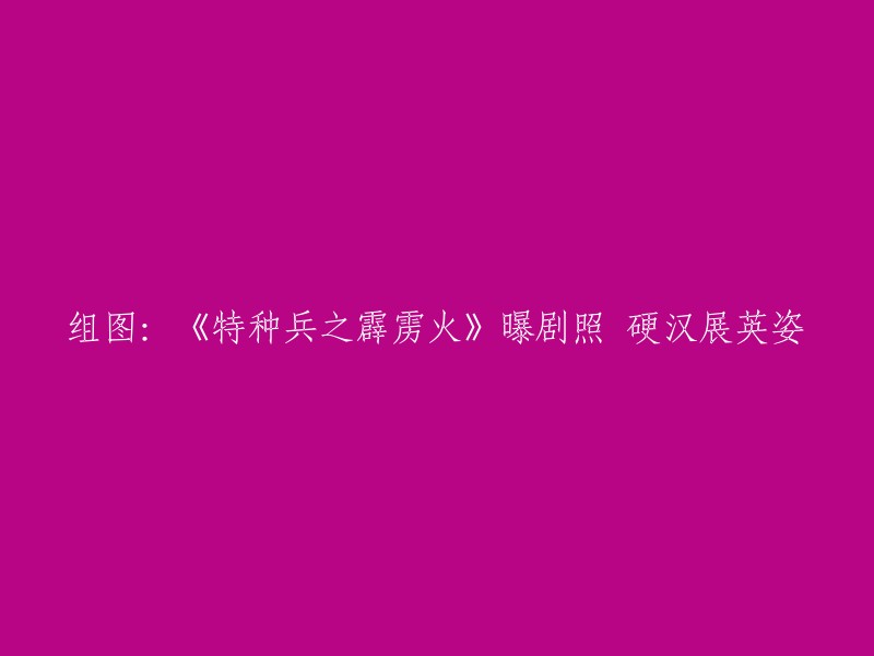 重写后的标题：《特种兵之霹雳火》曝剧照 硬汉展英姿