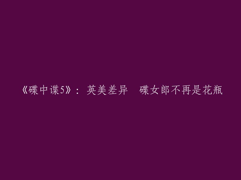 重写后的标题是：《碟中谍5》英美差异：碟女郎不再是花瓶。