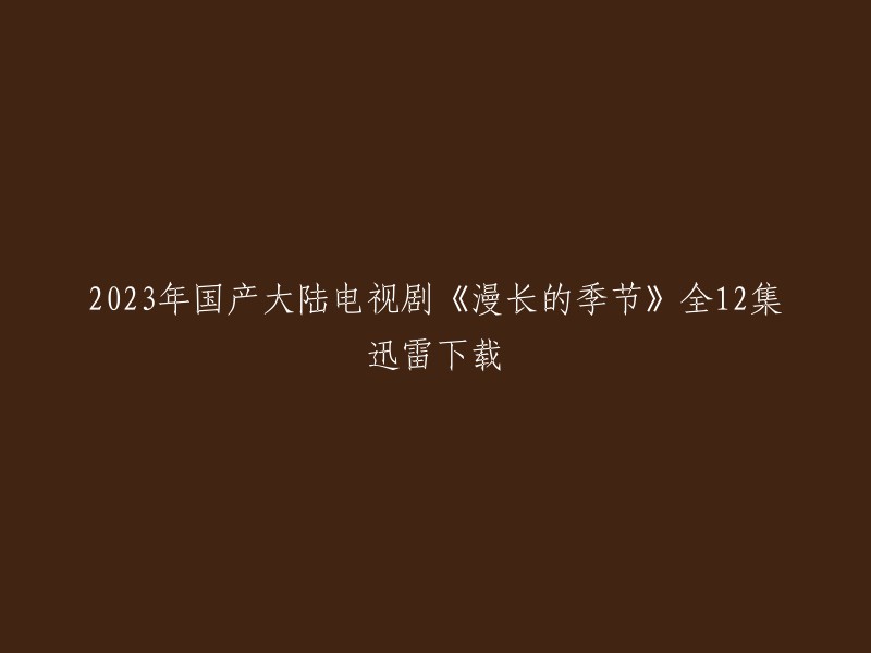 您可以在以下链接中找到2023年国产大陆电视剧《漫长的季节》全12集的迅雷下载链接：