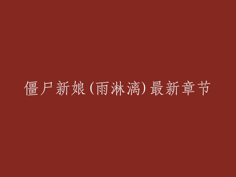 你好，根据你提供的信息，我猜测你想了解《僵尸新娘》这本书的最新章节。这本书是一部由雨淋漓所写的小说作品，讲述了一个有着人类肉身却流着僵尸血液的倾城美女陆恋凤的故事。 