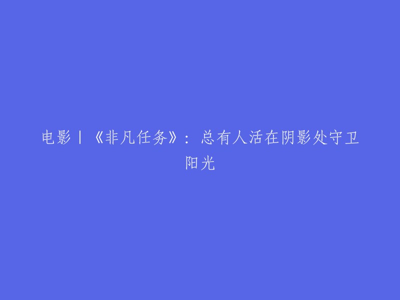 电影《非凡任务》：总有人默默守护阳光，生活在阴影之中