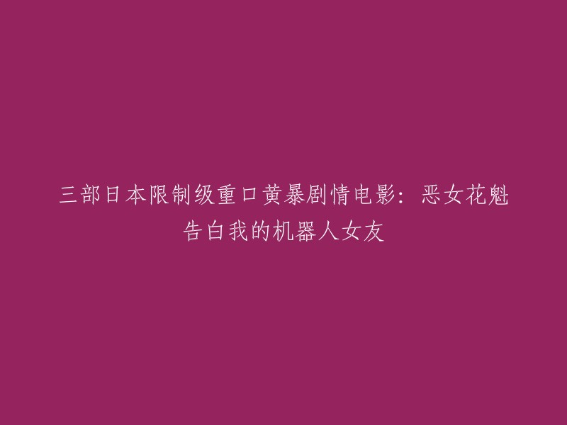 以下是三部日本限制级重口黄暴剧情电影：

- 恶女花魁告白我的机器人女友
- 我的机器人女友
- 告白