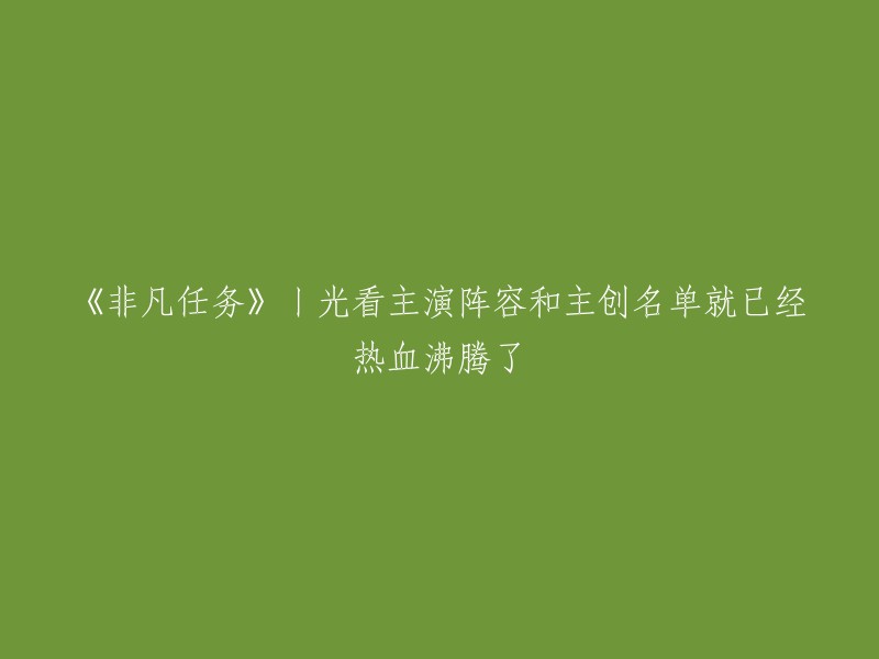 《非凡任务》：主演阵容和主创团队热血沸腾，令人期待！