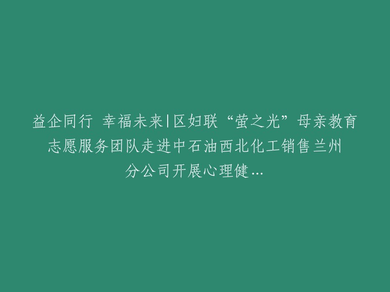 区妇联的'萤之光'母亲教育志愿者团队：与企业同行，共享幸福未来——走进中石油西北化工销售兰州分公司进行心理健康活动"