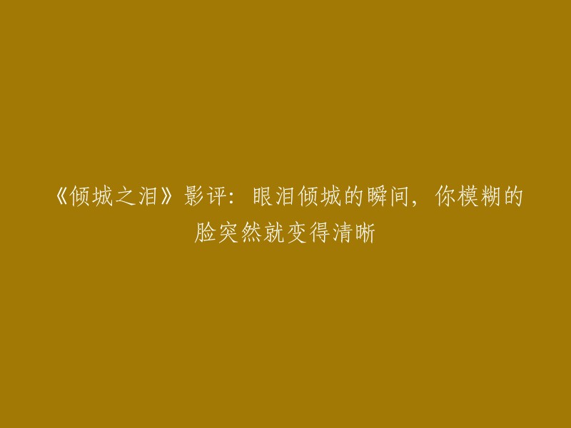 泪水倾城：一部让你感动到忘却模糊的脸，瞬间清晰的电影评析"