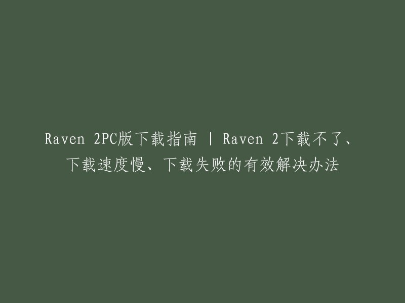 这个标题是关于如何下载和解决 Raven 2 PC 版下载不了、下载速度慢、下载失败的问题的指南。