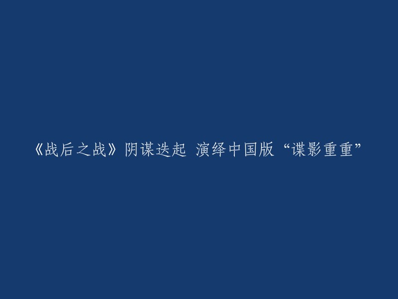 《战后之战》：揭秘中国版“谍影重重”的阴谋与背叛