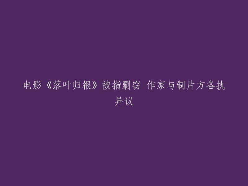 电影《落叶归根》引发剽窃争议，编剧与制片人各自陈述立场