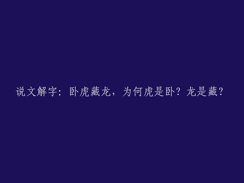 《说文解字》中关于"卧虎藏龙"的解释：为何虎为卧态？龙为何隐藏？