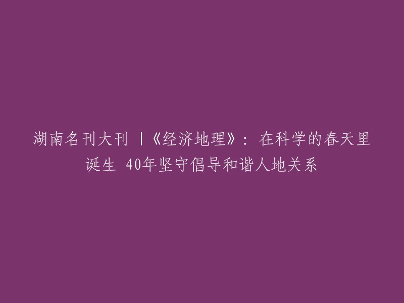 湖南知名杂志《经济地理》：在科学春天里诞生40年，始终秉持人地和谐理念