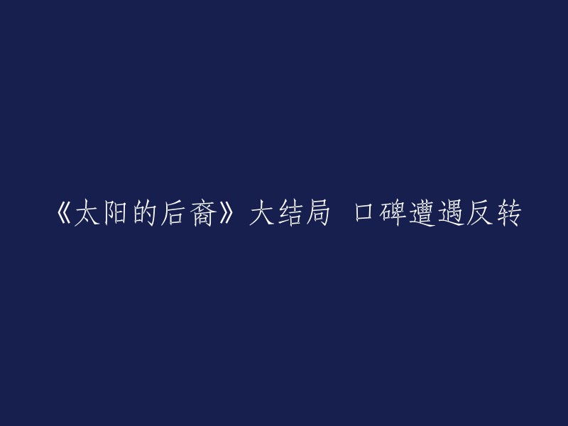 《太阳的后裔》大结局口碑遭遇反转。有报道称，观众对于大结局的走向十分关注。姜暮烟(宋慧乔饰)与柳时镇(宋仲基饰),尹明珠(金智媛饰)与徐大英(晋久饰)能否终成眷属？