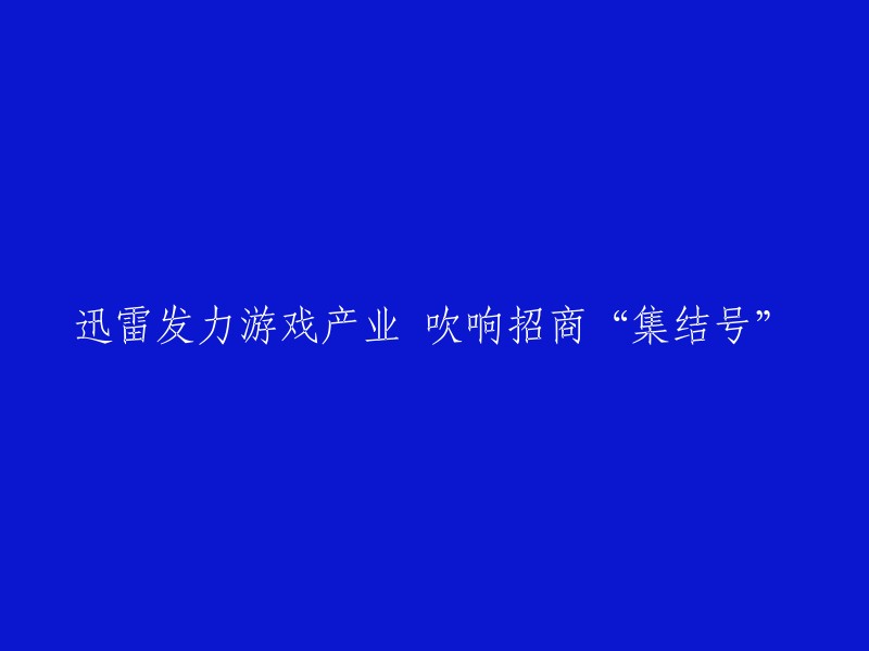 迅雷加快游戏行业步伐，发起招商“集结号”