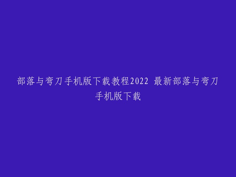 你好，以下是重写后的标题：

2022最新部落与弯刀手机版下载教程