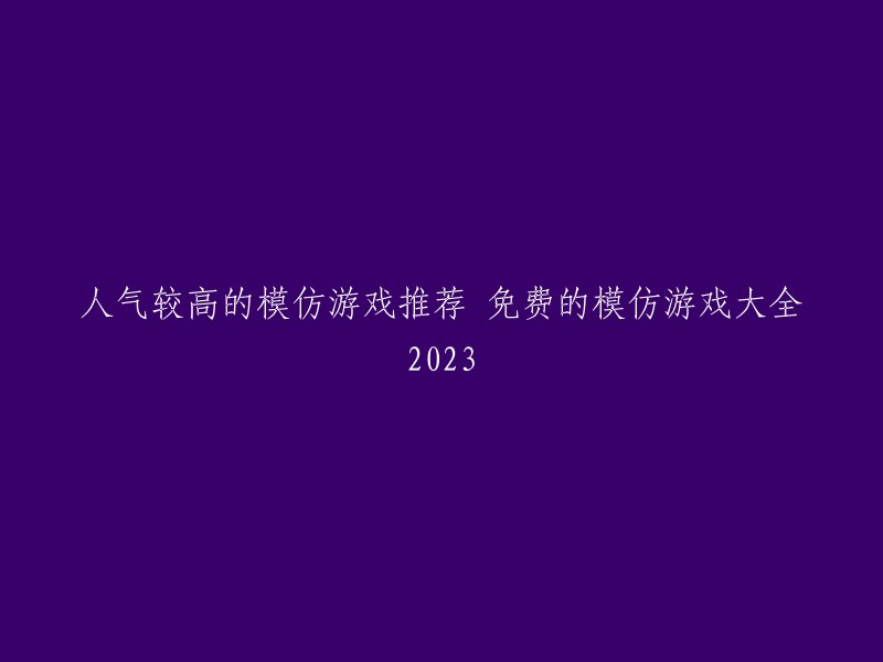 您可以尝试以下标题：

- 2023年最受欢迎的模仿游戏推荐，免费的模仿游戏大全
- 人气较高的模仿游戏推荐，免费的模仿游戏大全2023