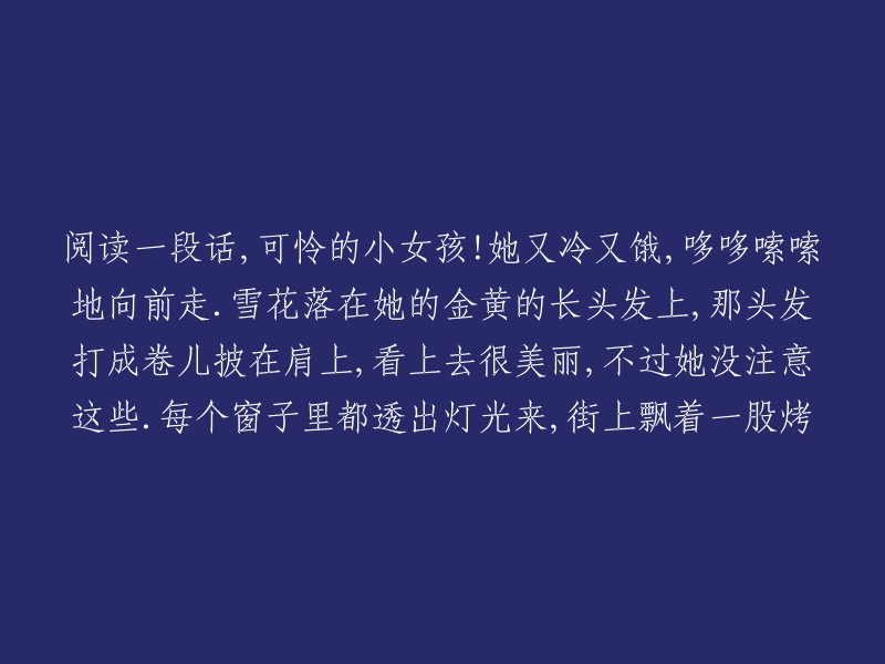 可怜的小女孩在寒冷和饥饿中颤巍巍地前行：雪花轻轻落在她闪闪发光的金发上，尽管那卷曲的发丝披散在肩头颇具美感，但她并未为此分心。每个窗户都透出温暖的光芒，而街头飘散着诱人的烤肉香气。