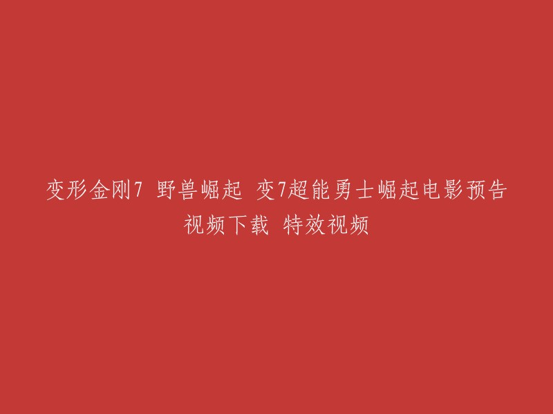 你好，以下是你提供的标题的重写：

变形金刚7:超能勇士崛起 - 电影预告视频下载 - 特效视频