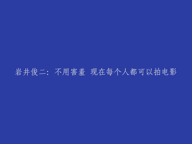 岩井俊二：不再害羞，如今每个人都能拍电影