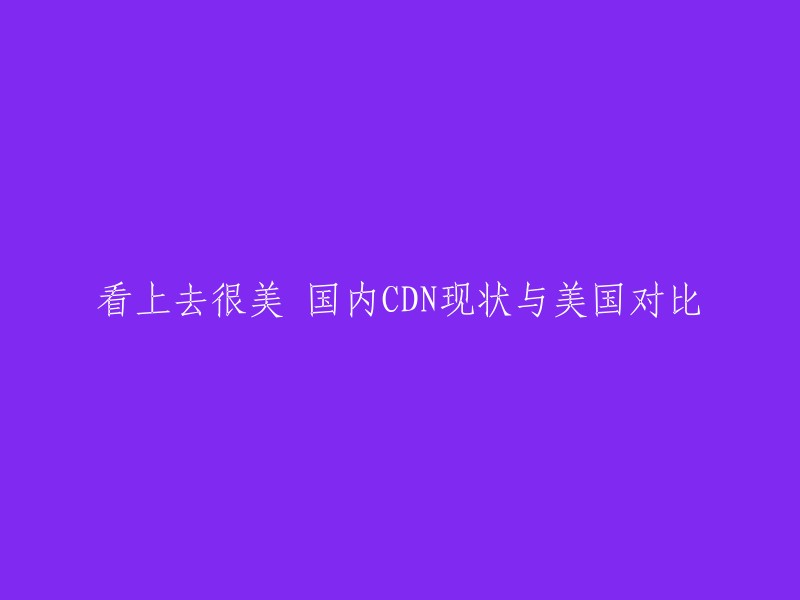 您好，以下是我为您重写的标题：

国内外CDN现状对比分析及各自适用场景  