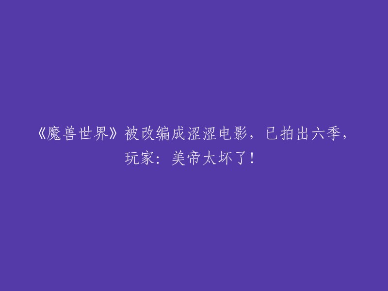 《魔兽世界》衍生电影涉嫌低俗内容，共发行六季，玩家质疑美国制作方。