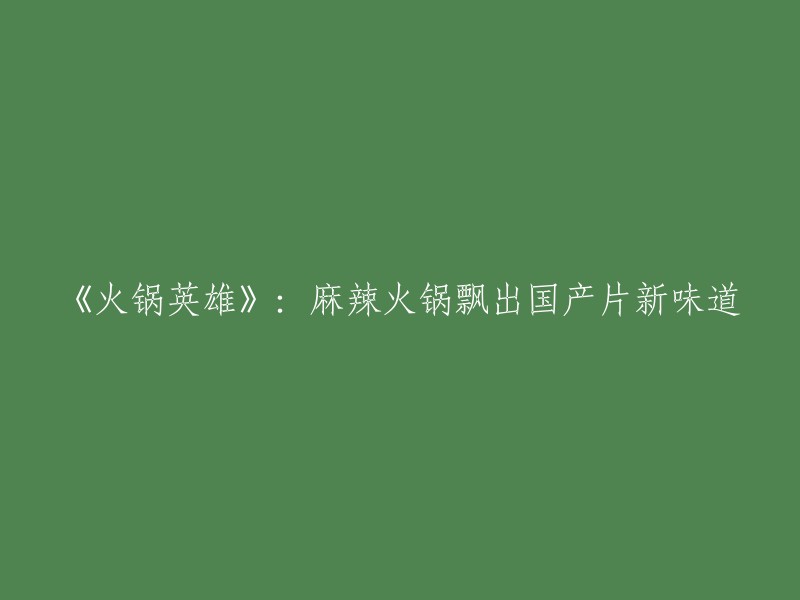 《火锅英雄》：重塑国产片风味，麻辣火锅引领新潮流