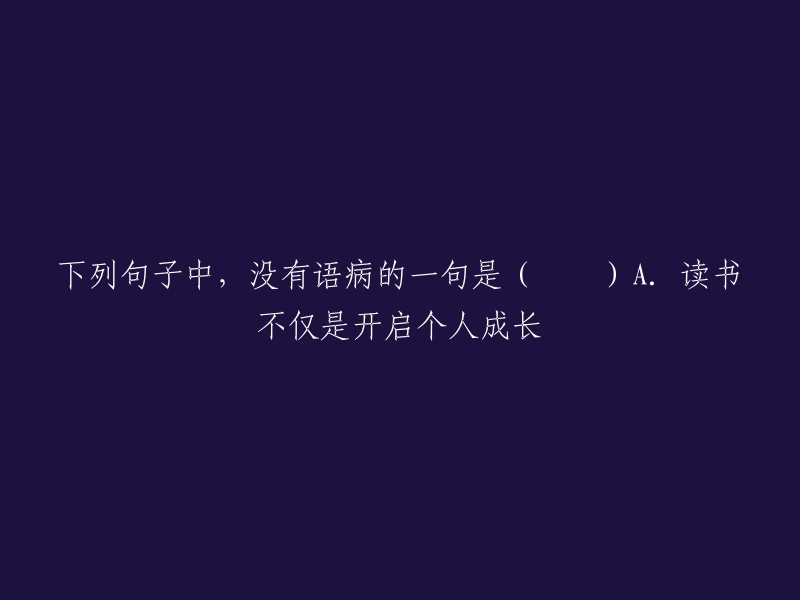 下列句子中，没有语病的一句是“读书不仅是开启个人成长”。这句话表达的意思是读书不仅仅是为了个人的成长，而是一个比较客观的事实。如果您有其他问题，请随时问我。