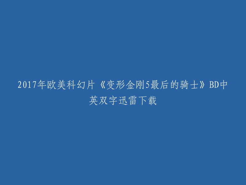 您想要下载的2017年欧美科幻片《变形金刚5最后的骑士》BD中英双字迅雷下载，可以在豆瓣电影上找到。该电影于2017年6月23日在中国大陆上映，片长为155分钟。如果您想要在线观看，可以在爱奇艺上观看该电影。