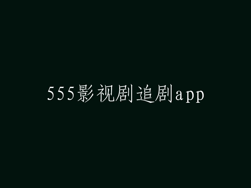 555影视剧追剧神器：一款让你追剧无忧的全能应用"